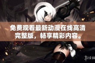 免费观看最新动漫在线高清完整版，畅享精彩内容。