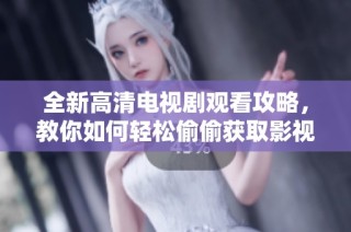 全新高清电视剧观看攻略，教你如何轻松偷偷获取影视资源