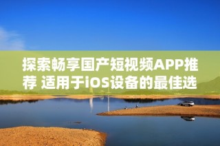 探索畅享国产短视频APP推荐 适用于iOS设备的最佳选择