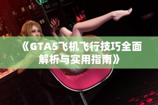 《GTA5飞机飞行技巧全面解析与实用指南》