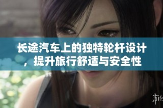 长途汽车上的独特轮杆设计，提升旅行舒适与安全性