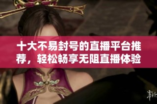 十大不易封号的直播平台推荐，轻松畅享无阻直播体验