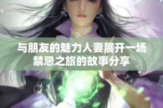 与朋友的魅力人妻展开一场禁忌之旅的故事分享