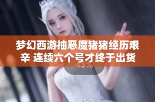 梦幻西游抽恶魔猪猪经历艰辛 连续六个号才终于出货