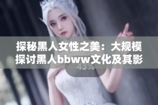 探秘黑人女性之美：大规模探讨黑人bbww文化及其影响