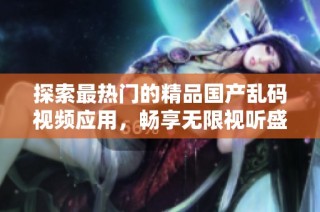 探索最热门的精品国产乱码视频应用，畅享无限视听盛宴