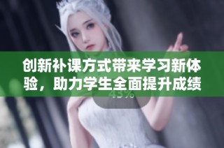创新补课方式带来学习新体验，助力学生全面提升成绩