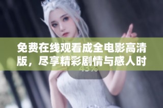 免费在线观看成全电影高清版，尽享精彩剧情与感人时刻