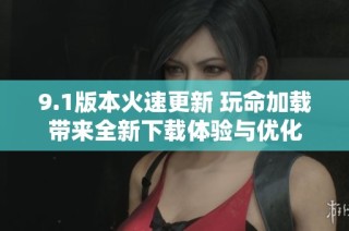 9.1版本火速更新 玩命加载带来全新下载体验与优化