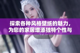 探索各种风格壁纸的魅力，为您的家居增添独特个性与美感