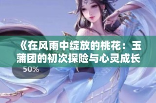 《在风雨中绽放的桃花：玉蒲团的初次探险与心灵成长》