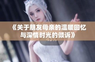 《关于朋友母亲的温暖回忆与深情时光的倾诉》