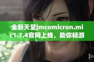 全新天堂jmcomicron.mic1.7.4官网上线，助你畅游游戏世界与精彩活动！
