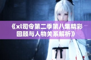 《xl司令第二季第八集精彩回顾与人物关系解析》