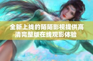 全新上线的陌陌影视提供高清完整版在线观影体验 