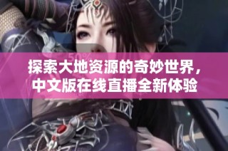探索大地资源的奇妙世界，中文版在线直播全新体验