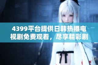 4399平台提供日韩热播电视剧免费观看，尽享精彩剧集体验