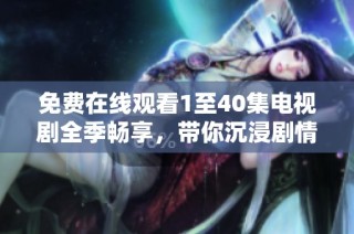 免费在线观看1至40集电视剧全季畅享，带你沉浸剧情世界