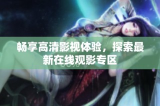 畅享高清影视体验，探索最新在线观影专区