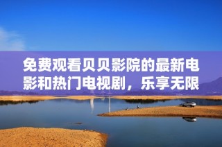 免费观看贝贝影院的最新电影和热门电视剧，乐享无限精彩