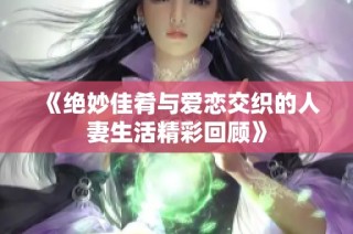 《绝妙佳肴与爱恋交织的人妻生活精彩回顾》