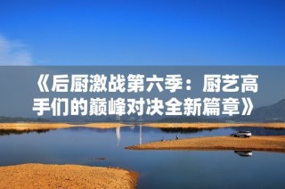 《后厨激战第六季：厨艺高手们的巅峰对决全新篇章》