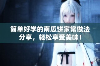 简单好学的南瓜饼家常做法分享，轻松享受美味！