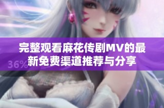 完整观看麻花传剧MV的最新免费渠道推荐与分享