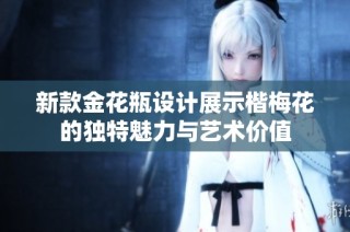 新款金花瓶设计展示楷梅花的独特魅力与艺术价值