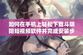 如何在手机上轻松下载斗阴阳短视频软件并完成安装步骤