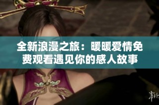 全新浪漫之旅：暖暖爱情免费观看遇见你的感人故事