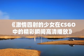 《激情四射的少女在CSGO中的精彩瞬间高清播放》