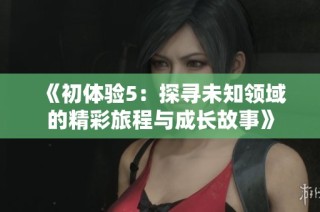 《初体验5：探寻未知领域的精彩旅程与成长故事》