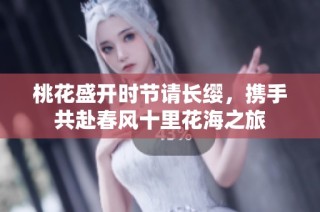 桃花盛开时节请长缨，携手共赴春风十里花海之旅