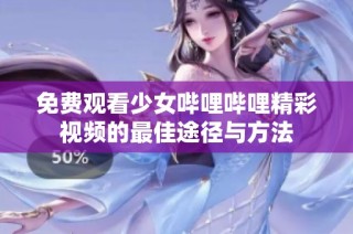 免费观看少女哔哩哔哩精彩视频的最佳途径与方法