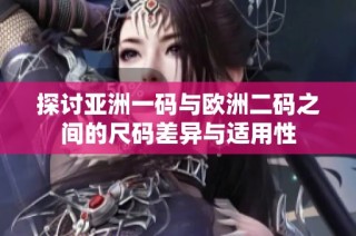 探讨亚洲一码与欧洲二码之间的尺码差异与适用性