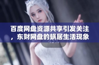 百度网盘资源共享引发关注，东财网盘的蜗居生活现象探讨