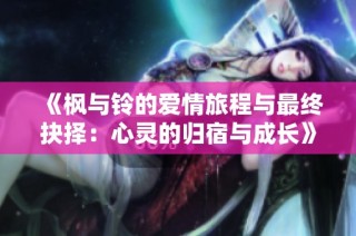 《枫与铃的爱情旅程与最终抉择：心灵的归宿与成长》