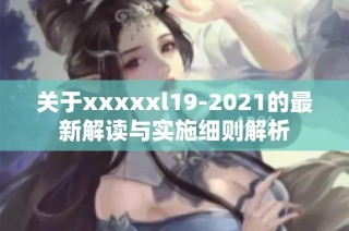 关于xxxxxl19-2021的最新解读与实施细则解析