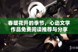 春暖花开的季节，心动文学作品免费阅读推荐与分享