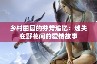 乡村田园的芬芳追忆：迷失在野花间的爱情故事