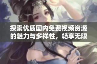探索优质国内免费视频资源的魅力与多样性，畅享无限精彩内容