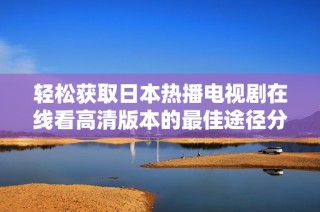 轻松获取日本热播电视剧在线看高清版本的最佳途径分享