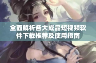 全面解析各大成品短视频软件下载推荐及使用指南