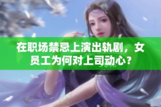 在职场禁忌上演出轨剧，女员工为何对上司动心？