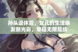 孙头退休后，女儿的生活焕发新光彩，幸福无限延续
