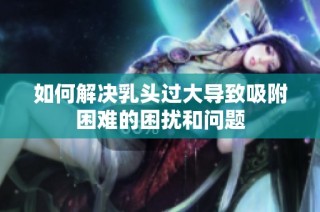 如何解决乳头过大导致吸附困难的困扰和问题