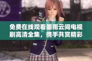免费在线观看墨雨云间电视剧高清全集，携手共赏精彩剧情