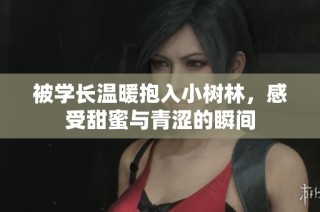 被学长温暖抱入小树林，感受甜蜜与青涩的瞬间