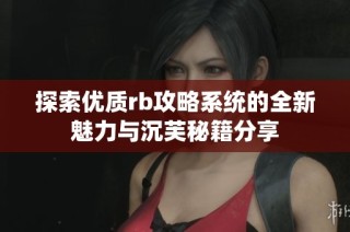 探索优质rb攻略系统的全新魅力与沉芙秘籍分享
